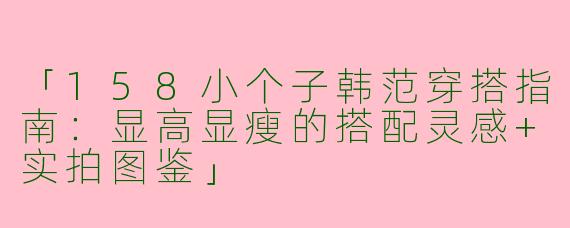 「158小个子韩范穿搭指南：显高显瘦的搭配灵感+实拍图鉴」