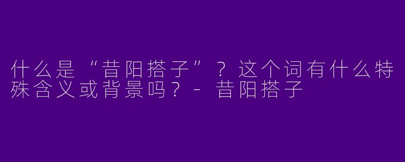 什么是“昔阳搭子”？这个词有什么特殊含义或背景吗？-昔阳搭子