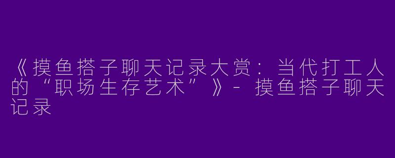 《摸鱼搭子聊天记录大赏：当代打工人的“职场生存艺术”》-摸鱼搭子聊天记录