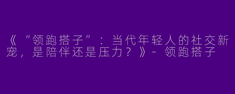 《“领跑搭子”：当代年轻人的社交新宠，是陪伴还是压力？》-领跑搭子