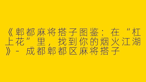 《郫都麻将搭子图鉴：在“杠上花”里，找到你的烟火江湖》