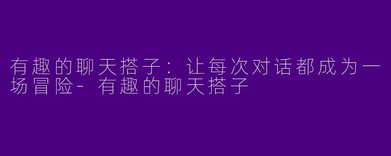 有趣的聊天搭子：让每次对话都成为一场冒险-有趣的聊天搭子