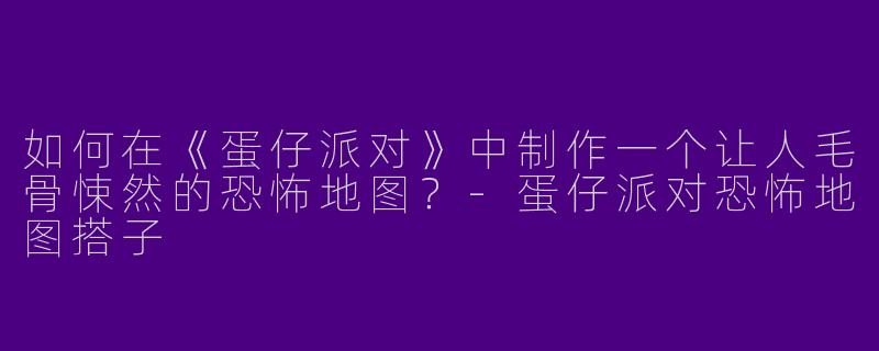 如何在《蛋仔派对》中制作一个让人毛骨悚然的恐怖地图？-蛋仔派对恐怖地图搭子