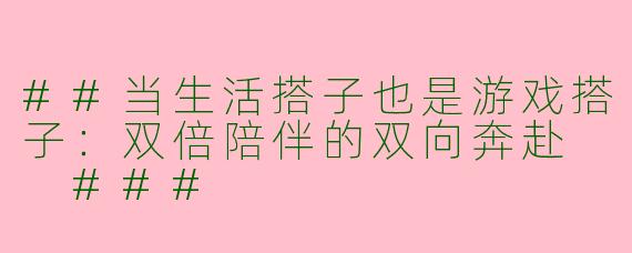 ##当生活搭子也是游戏搭子：双倍陪伴的双向奔赴

###