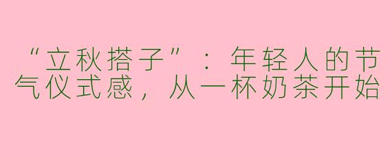 “立秋搭子”：年轻人的节气仪式感，从一杯奶茶开始