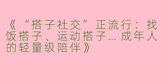 《“搭子社交”正流行：找饭搭子、运动搭子…成年人的轻量级陪伴》