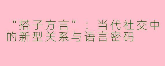 “搭子方言”：当代社交中的新型关系与语言密码