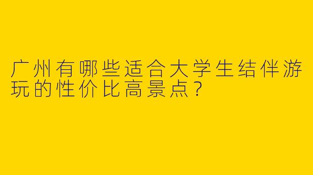 广州有哪些适合大学生结伴游玩的性价比高景点？
