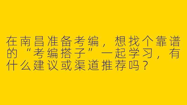 在南昌准备考编，想找个靠谱的“考编搭子”一起学习，有什么建议或渠道推荐吗？
