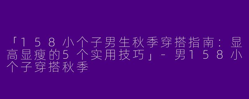 「158小个子男生秋季穿搭指南：显高显瘦的5个实用技巧」-男158小个子穿搭秋季