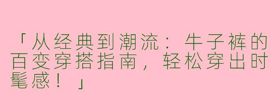「从经典到潮流：牛子裤的百变穿搭指南，轻松穿出时髦感！」