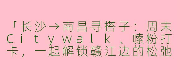「长沙→南昌寻搭子：周末Citywalk、嗦粉打卡，一起解锁赣江边的松弛感！」