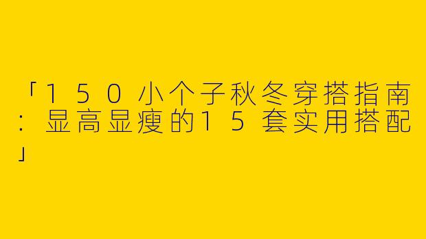 「150小个子秋冬穿搭指南：显高显瘦的15套实用搭配」