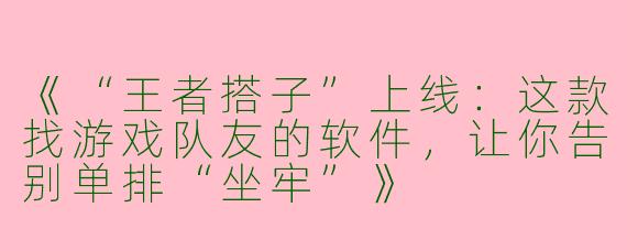 《“王者搭子”上线：这款找游戏队友的软件，让你告别单排“坐牢”》