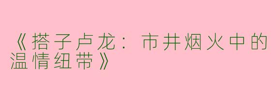 《搭子卢龙：市井烟火中的温情纽带》