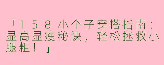 「158小个子穿搭指南：显高显瘦秘诀，轻松拯救小腿粗！」