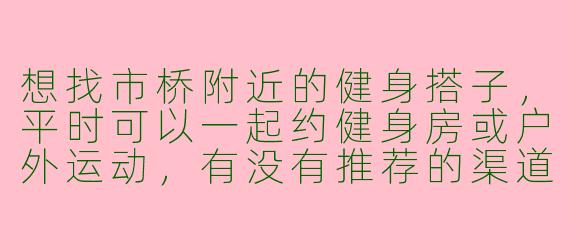 想找市桥附近的健身搭子，平时可以一起约健身房或户外运动，有没有推荐的渠道或群组？