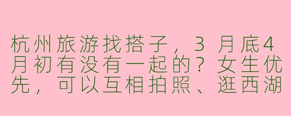 杭州旅游找搭子，3月底4月初有没有一起的？女生优先，可以互相拍照、逛西湖灵隐寺，吃杭帮菜，行程自由随性～