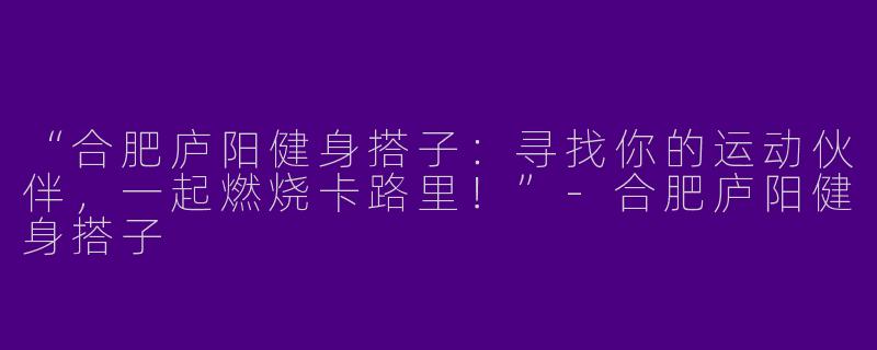 “合肥庐阳健身搭子：寻找你的运动伙伴，一起燃烧卡路里！”-合肥庐阳健身搭子