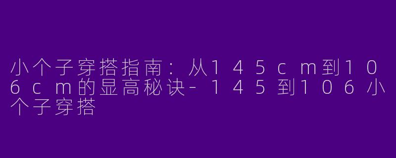 小个子穿搭指南：从145cm到106cm的显高秘诀-145到106小个子穿搭