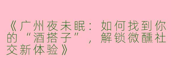 《广州夜未眠：如何找到你的“酒搭子”，解锁微醺社交新体验》