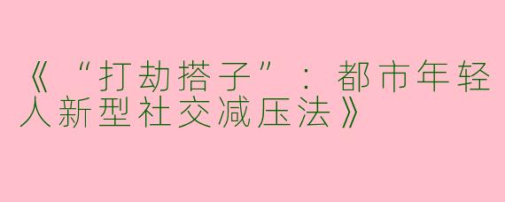 《“打劫搭子”：都市年轻人新型社交减压法》