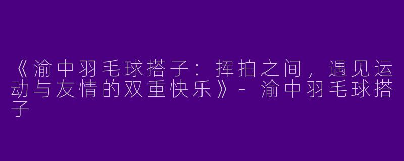 《渝中羽毛球搭子：挥拍之间，遇见运动与友情的双重快乐》-渝中羽毛球搭子