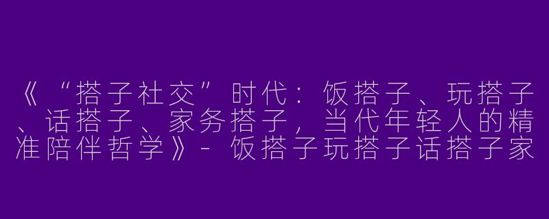 《“搭子社交”时代：饭搭子、玩搭子、话搭子、家务搭子，当代年轻人的精准陪伴哲学》-饭搭子玩搭子话搭子家务搭子