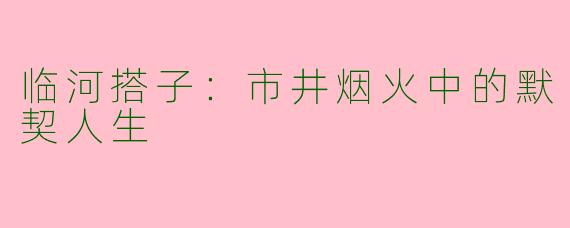 临河搭子：市井烟火中的默契人生