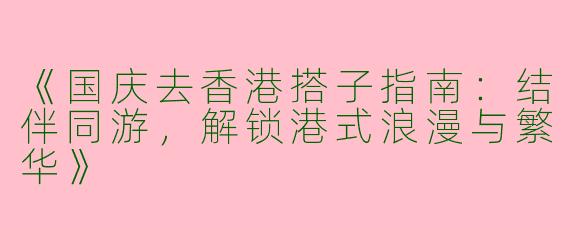 《国庆去香港搭子指南：结伴同游，解锁港式浪漫与繁华》
