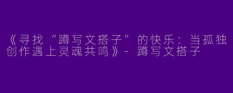 《寻找“蹲写文搭子”的快乐：当孤独创作遇上灵魂共鸣》-蹲写文搭子