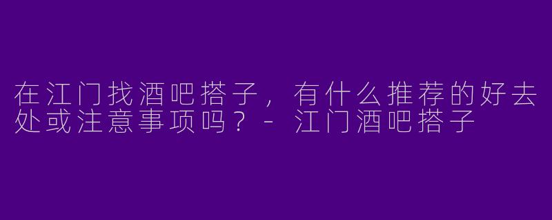 在江门找酒吧搭子，有什么推荐的好去处或注意事项吗？-江门酒吧搭子