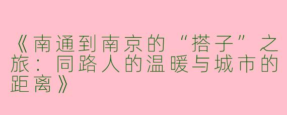 《南通到南京的“搭子”之旅：同路人的温暖与城市的距离》