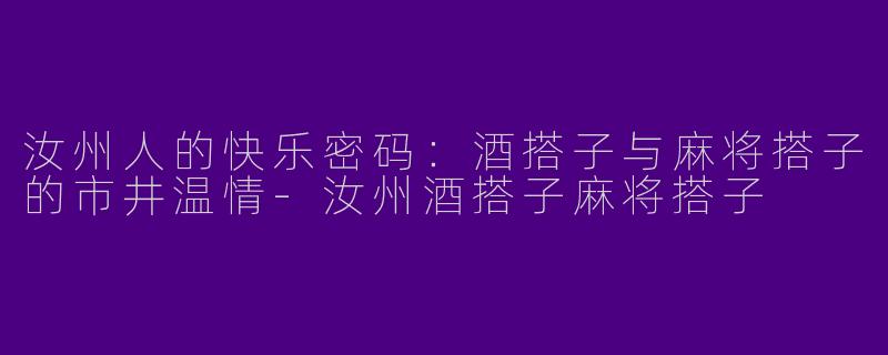 汝州人的快乐密码：酒搭子与麻将搭子的市井温情