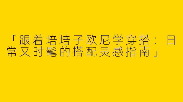 「跟着培培子欧尼学穿搭：日常又时髦的搭配灵感指南」