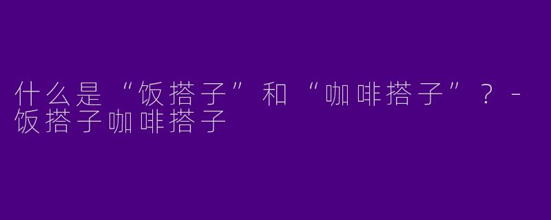 什么是“饭搭子”和“咖啡搭子”？-饭搭子咖啡搭子