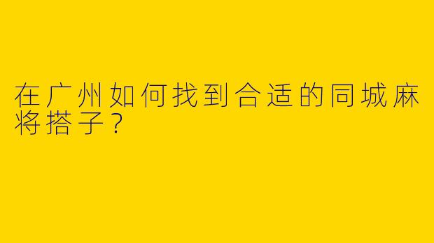在广州如何找到合适的同城麻将搭子？