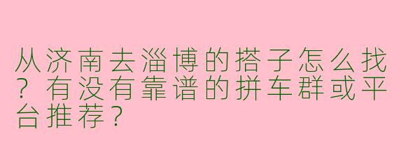 从济南去淄博的搭子怎么找？有没有靠谱的拼车群或平台推荐？
