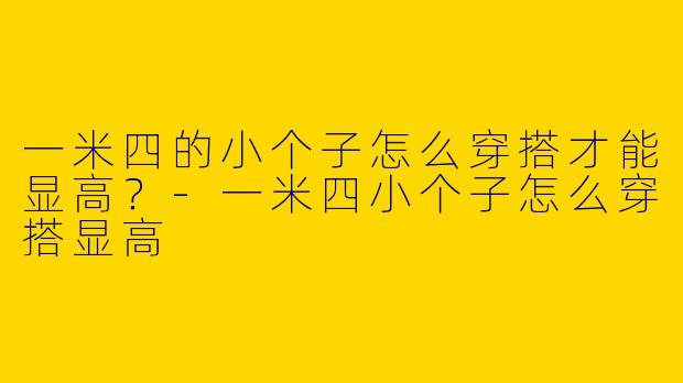 一米四的小个子怎么穿搭才能显高？