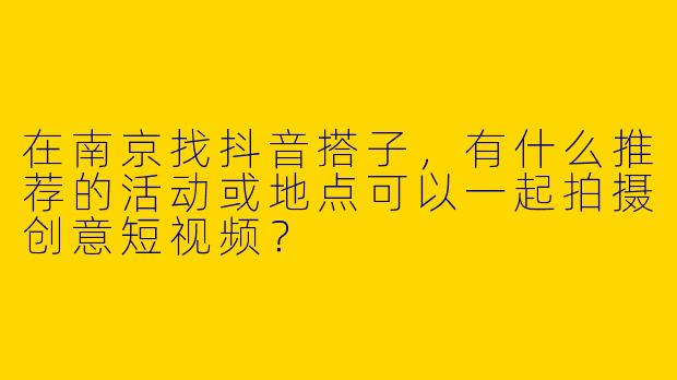 在南京找抖音搭子，有什么推荐的活动或地点可以一起拍摄创意短视频？