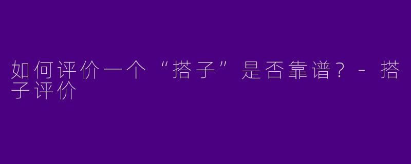 如何评价一个“搭子”是否靠谱？-搭子评价