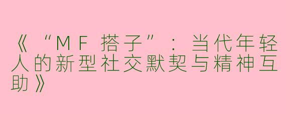 《“MF搭子”：当代年轻人的新型社交默契与精神互助》