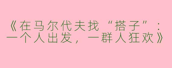 《在马尔代夫找“搭子”：一个人出发，一群人狂欢》