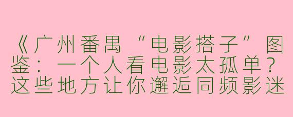 《广州番禺“电影搭子”图鉴：一个人看电影太孤单？这些地方让你邂逅同频影迷！》
