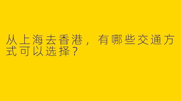 从上海去香港，有哪些交通方式可以选择？