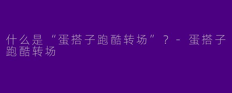 什么是“蛋搭子跑酷转场”？