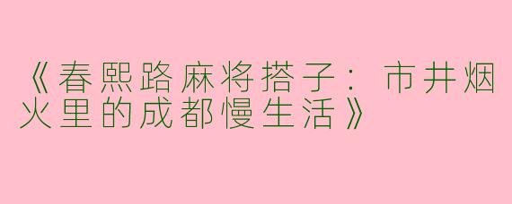 《春熙路麻将搭子：市井烟火里的成都慢生活》