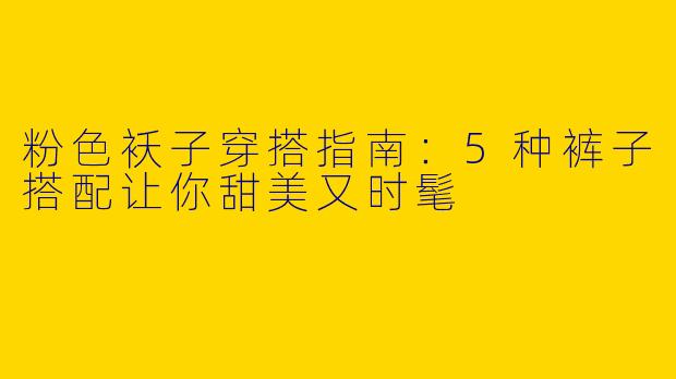 粉色袄子穿搭指南：5种裤子搭配让你甜美又时髦