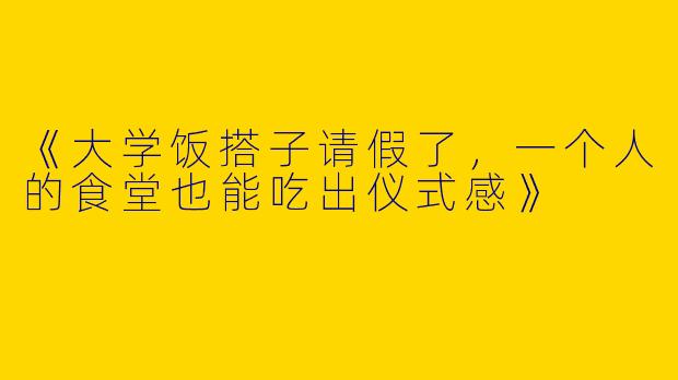 《大学饭搭子请假了，一个人的食堂也能吃出仪式感》