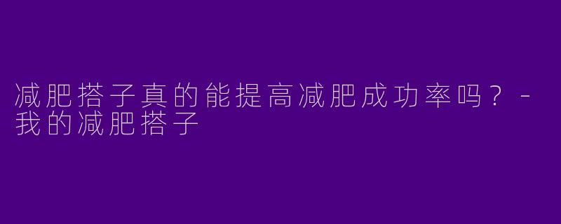 减肥搭子真的能提高减肥成功率吗？-我的减肥搭子